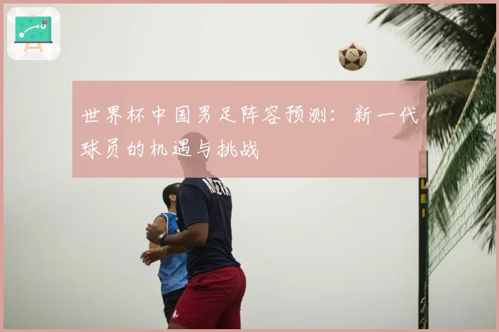 世界杯中国男足阵容预测：新一代球员的机遇与挑战
