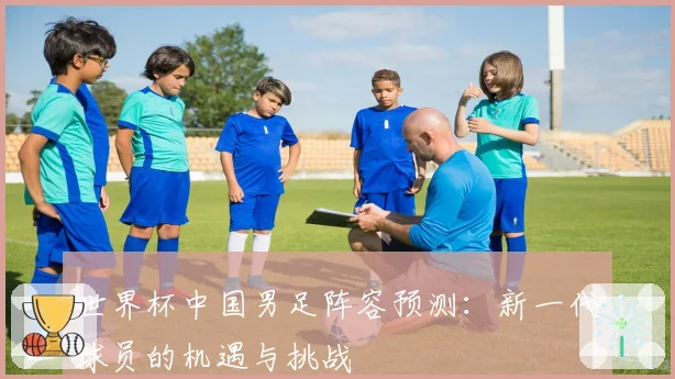 世界杯中国男足阵容预测：新一代球员的机遇与挑战