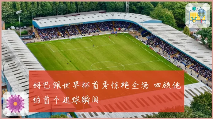 姆巴佩世界杯首秀惊艳全场 回顾他的首个进球瞬间