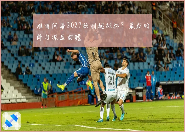谁将问鼎2027欧洲超级杯？最新对阵与深度前瞻