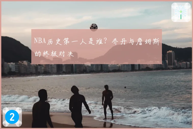 NBA历史第一人是谁？乔丹与詹姆斯的终极对决