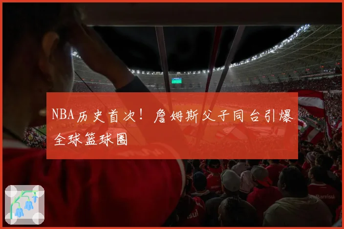 NBA历史首次！詹姆斯父子同台引爆全球篮球圈