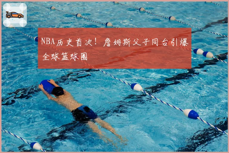 NBA历史首次！詹姆斯父子同台引爆全球篮球圈