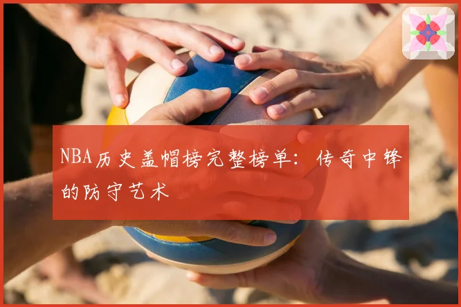 NBA历史盖帽榜完整榜单：传奇中锋的防守艺术