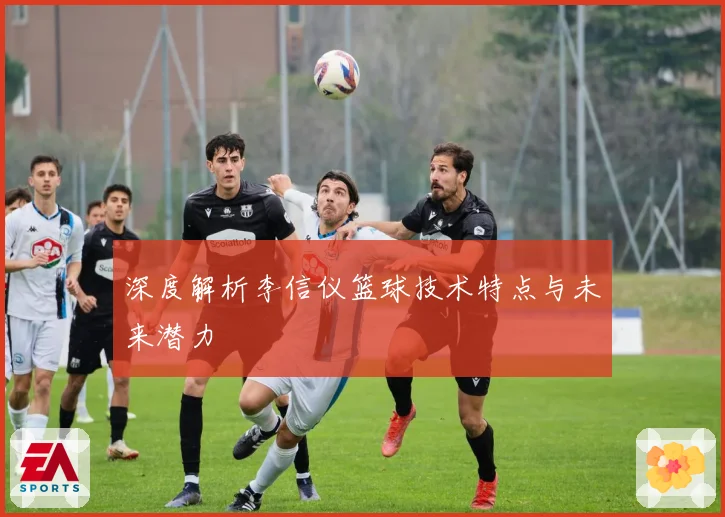 深度解析李信仪篮球技术特点与未来潜力