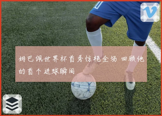 姆巴佩世界杯首秀惊艳全场 回顾他的首个进球瞬间