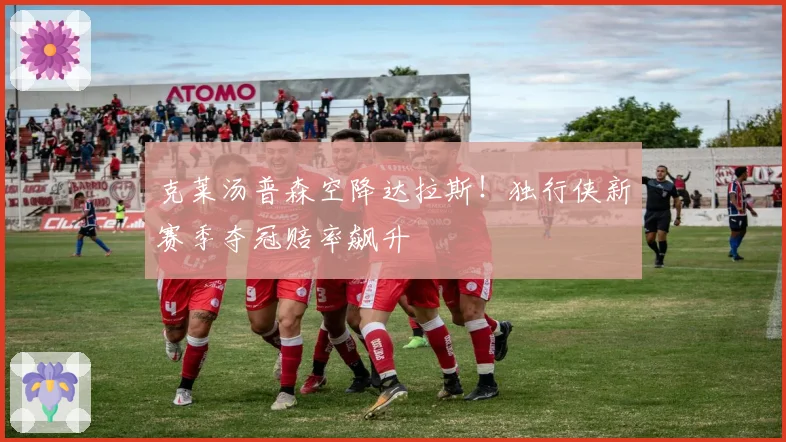 克莱汤普森空降达拉斯！独行侠新赛季夺冠赔率飙升