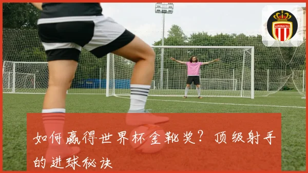 如何赢得世界杯金靴奖？顶级射手的进球秘诀