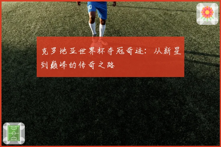 克罗地亚世界杯夺冠奇迹：从新星到巅峰的传奇之路