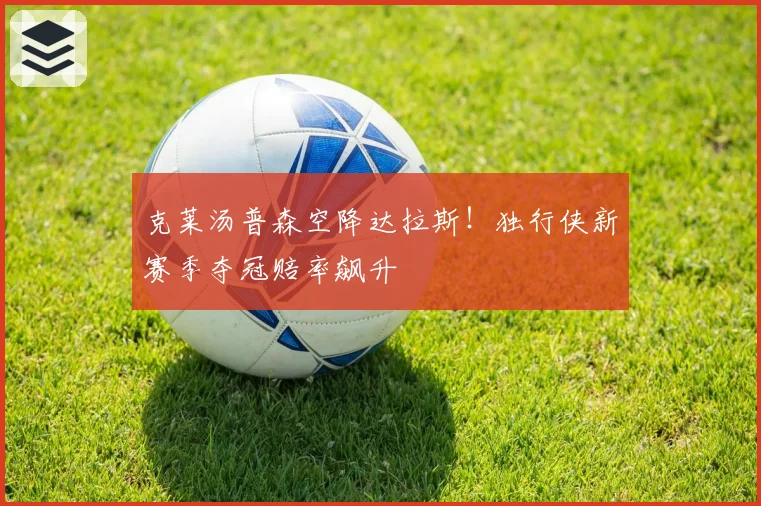 克莱汤普森空降达拉斯！独行侠新赛季夺冠赔率飙升