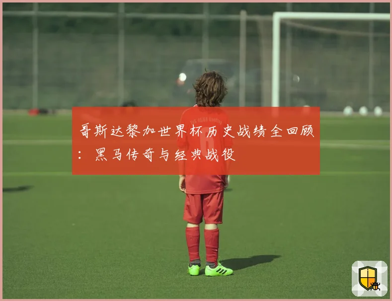 哥斯达黎加世界杯历史战绩全回顾:黑马传奇与经典战役