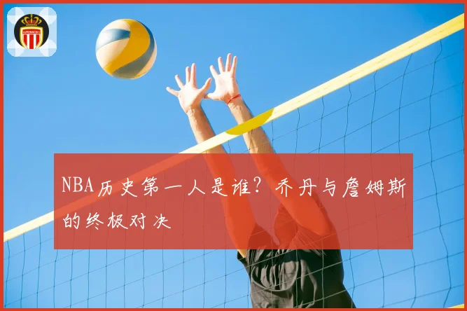 NBA历史第一人是谁？乔丹与詹姆斯的终极对决