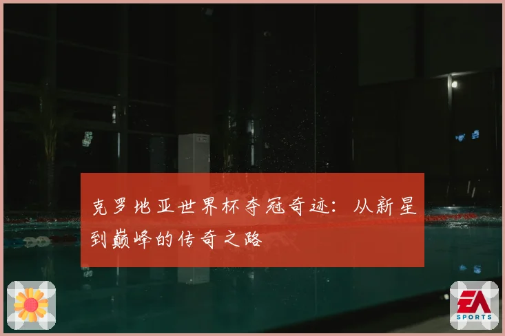 克罗地亚世界杯夺冠奇迹:从新星到巅峰的传奇之路