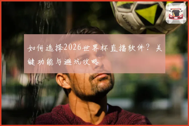 如何选择2026世界杯直播软件？关键功能与避坑攻略