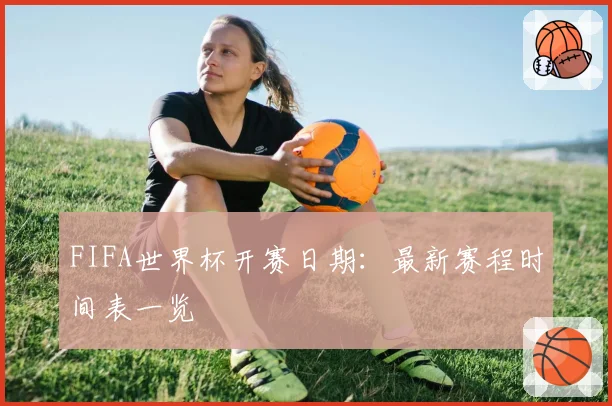 FIFA世界杯开赛日期：最新赛程时间表一览