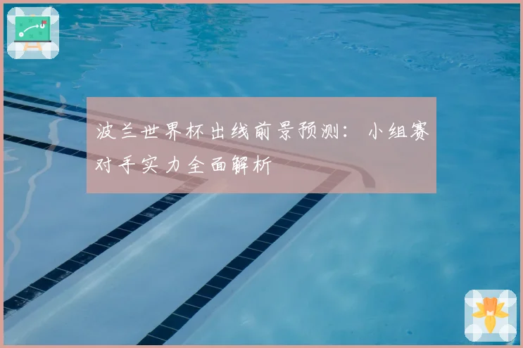 波兰世界杯出线前景预测：小组赛对手实力全面解析